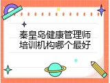 秦皇岛健康管理师培训机构哪个最好