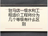 驻马店一级水利工程造价工程师分为几个等级有什么区别
