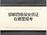 邯郸四级保安员证在哪里报考