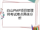 白山PMP项目管理师考试难点具体分析
