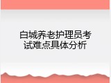 白城养老护理员考试难点具体分析