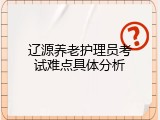 辽源养老护理员考试难点具体分析
