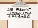 滨州二级市政公用工程建造师大概多少学费好就业吗