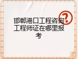 邯郸港口工程咨询工程师证在哪里报考