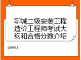 聊城二级安装工程造价工程师考试大纲和合格分数介绍