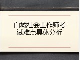 白城社会工作师考试难点具体分析