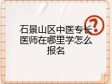 石景山区中医专长医师在哪里学怎么报名