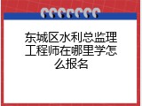 东城区水利总监理工程师在哪里学怎么报名