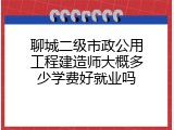 聊城二级市政公用工程建造师大概多少学费好就业吗