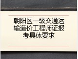 朝阳区一级交通运输造价工程师证报考具体要求