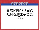 普陀区PMP项目管理师在哪里学怎么报名