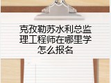 克孜勒苏水利总监理工程师在哪里学怎么报名