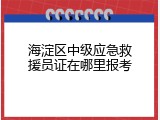 海淀区中级应急救援员证在哪里报考