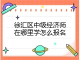 徐汇区中级经济师在哪里学怎么报名