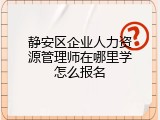 静安区企业人力资源管理师在哪里学怎么报名