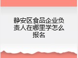 静安区食品企业负责人在哪里学怎么报名