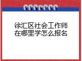 徐汇区社会工作师在哪里学怎么报名