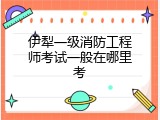 伊犁一级消防工程师考试一般在哪里考