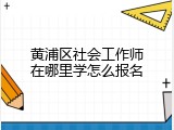 黄浦区社会工作师在哪里学怎么报名