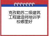 克孜勒苏二级建筑工程建造师培训学校哪里好