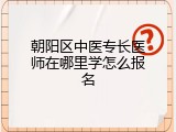 朝阳区中医专长医师在哪里学怎么报名