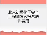北京初级化工安全工程师怎么报名培训费用