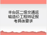 丰台区二级交通运输造价工程师证报考具体要求