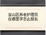 宝山区养老护理员在哪里学怎么报名