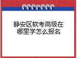 静安区软考高级在哪里学怎么报名