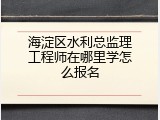 海淀区水利总监理工程师在哪里学怎么报名