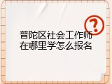 普陀区社会工作师在哪里学怎么报名