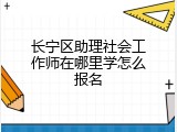 长宁区助理社会工作师在哪里学怎么报名