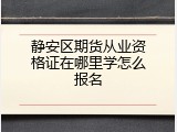 静安区期货从业资格证在哪里学怎么报名
