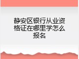 静安区银行从业资格证在哪里学怎么报名