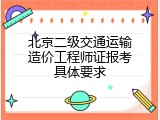 北京二级交通运输造价工程师证报考具体要求