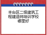 丰台区二级建筑工程建造师培训学校哪里好