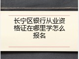 长宁区银行从业资格证在哪里学怎么报名