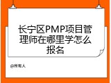 长宁区PMP项目管理师在哪里学怎么报名