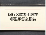 闵行区软考中级在哪里学怎么报名
