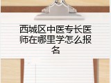 西城区中医专长医师在哪里学怎么报名