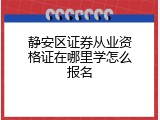 静安区证券从业资格证在哪里学怎么报名