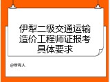伊犁二级交通运输造价工程师证报考具体要求