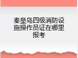 秦皇岛四级消防设施操作员证在哪里报考