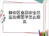 静安区食品安全总监在哪里学怎么报名
