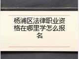 杨浦区法律职业资格在哪里学怎么报名