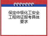 保定中级化工安全工程师证报考具体要求