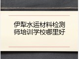 伊犁水运材料检测师培训学校哪里好