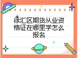 徐汇区期货从业资格证在哪里学怎么报名