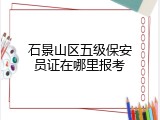 石景山区五级保安员证在哪里报考
