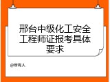 邢台中级化工安全工程师证报考具体要求